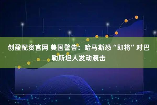 创盈配资官网 美国警告：哈马斯恐“即将”对巴勒斯坦人发动袭击