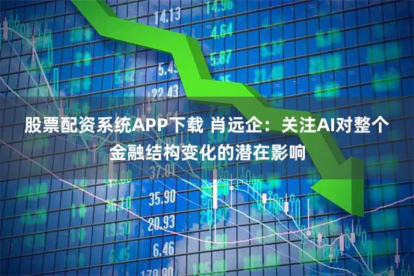 股票配资系统APP下载 肖远企：关注AI对整个金融结构变化的潜在影响