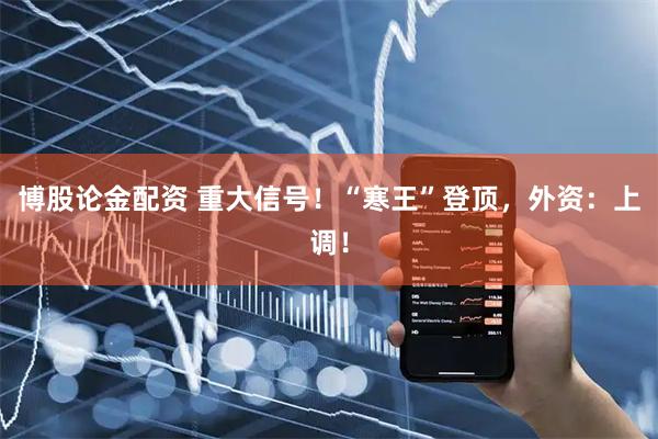 博股论金配资 重大信号！“寒王”登顶，外资：上调！