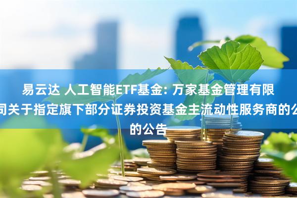 易云达 人工智能ETF基金: 万家基金管理有限公司关于指定旗下部分证券投资基金主流动性服务商的公告