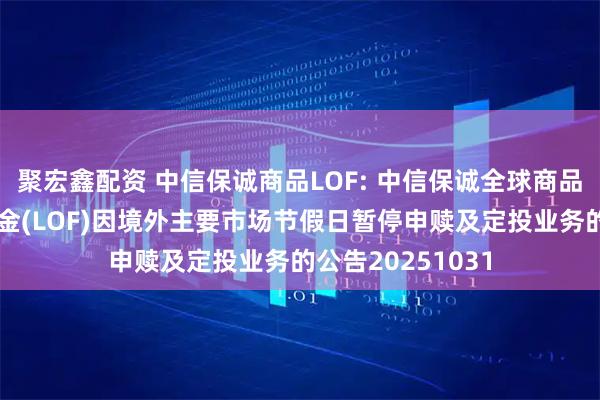 聚宏鑫配资 中信保诚商品LOF: 中信保诚全球商品主题证券投资基金(LOF)因境外主要市场节假日暂停申赎及定投业务的公告20251031