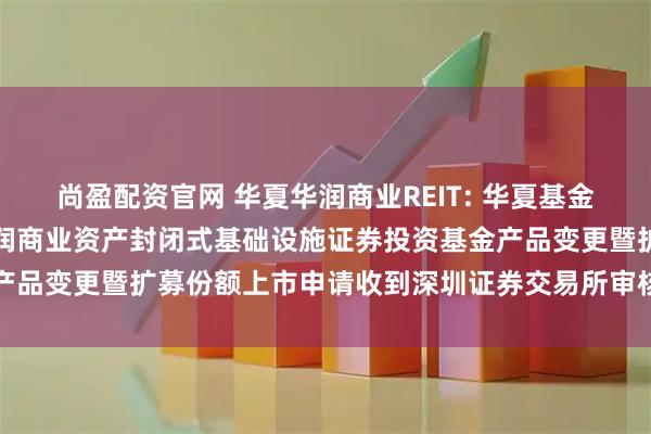 尚盈配资官网 华夏华润商业REIT: 华夏基金管理有限公司关于华夏华润商业资产封闭式基础设施证券投资基金产品变更暨扩募份额上市申请收到深圳证券交易所审核问询函的公告