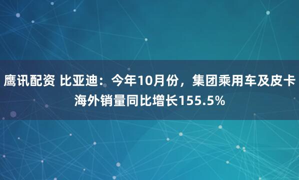 鹰讯配资 比亚迪：今年10月份，集团乘用车及皮卡海外销量同比增长155.5%
