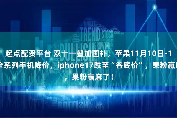 起点配资平台 双十一叠加国补，苹果11月10日-11日全系列手机降价，iphone17跌至“谷底价”，果粉赢麻了！