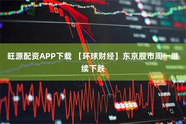 旺源配资APP下载 【环球财经】东京股市周一继续下跌