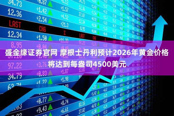 盛金缘证券官网 摩根士丹利预计2026年黄金价格将达到每盎司4500美元