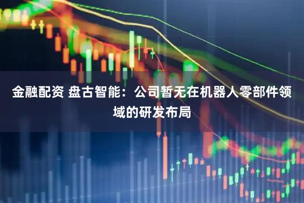 金融配资 盘古智能：公司暂无在机器人零部件领域的研发布局