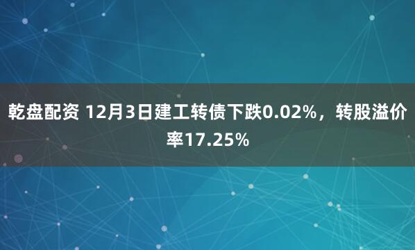 乾盘配资 12月3日建工转债下跌0.02%，转股溢价率17.25%