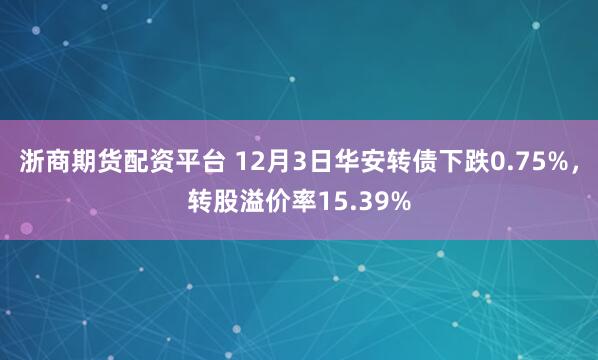 浙商期货配资平台 12月3日华安转债下跌0.75%，转股溢价率15.39%