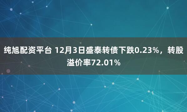 纯旭配资平台 12月3日盛泰转债下跌0.23%，转股溢价率72.01%