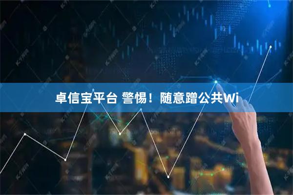 卓信宝平台 警惕！随意蹭公共Wi
