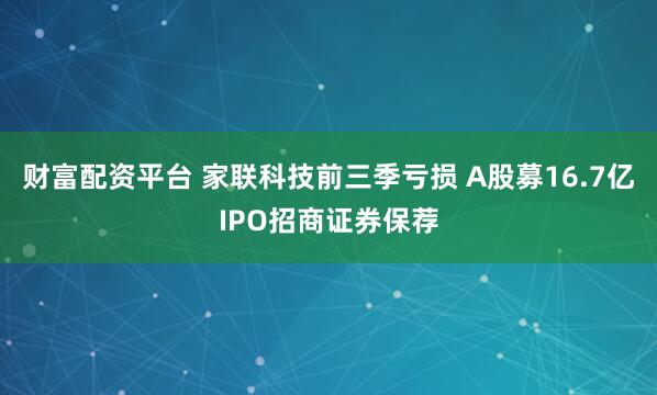 财富配资平台 家联科技前三季亏损 A股募16.7亿IPO招商证券保荐