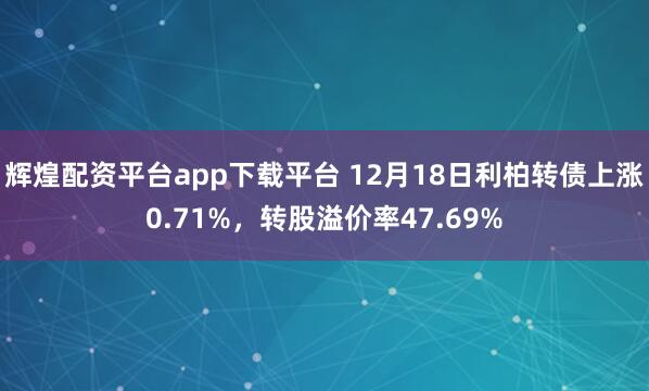 辉煌配资平台app下载平台 12月18日利柏转债上涨0.71%，转股溢价率47.69%