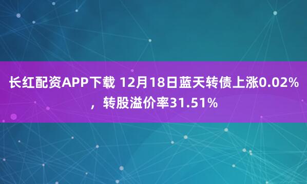 长红配资APP下载 12月18日蓝天转债上涨0.02%，转股溢价率31.51%