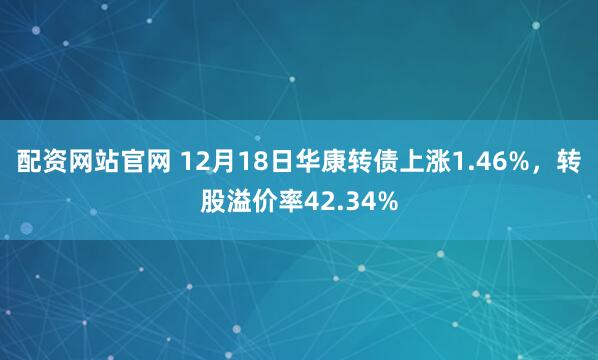 配资网站官网 12月18日华康转债上涨1.46%，转股溢价率42.34%