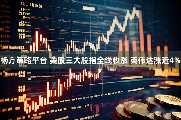 杨方策略平台 美股三大股指全线收涨 英伟达涨近4%