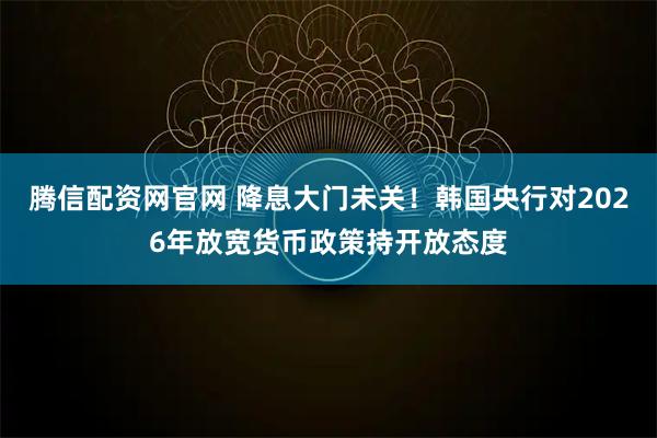 腾信配资网官网 降息大门未关！韩国央行对2026年放宽货币政策持开放态度