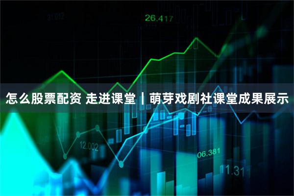 怎么股票配资 走进课堂｜萌芽戏剧社课堂成果展示