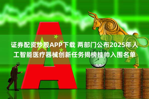 证券配资炒股APP下载 两部门公布2025年人工智能医疗器械创新任务揭榜挂帅入围名单