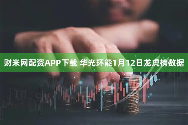 财米网配资APP下载 华光环能1月12日龙虎榜数据