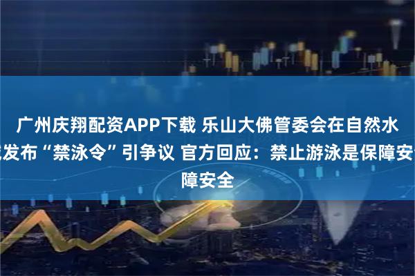 广州庆翔配资APP下载 乐山大佛管委会在自然水域发布“禁泳令”引争议 官方回应：禁止游泳是保障安全