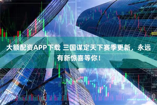 大额配资APP下载 三国谋定天下赛季更新，永远有新惊喜等你！