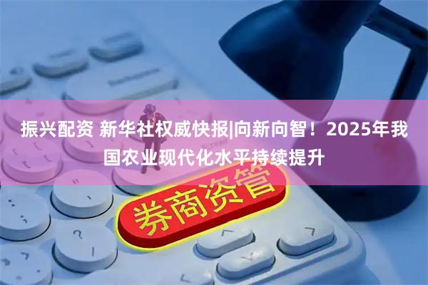 振兴配资 新华社权威快报|向新向智！2025年我国农业现代化水平持续提升
