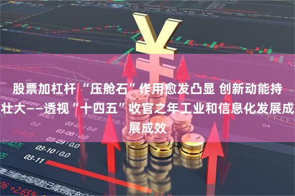 股票加杠杆 “压舱石”作用愈发凸显 创新动能持续壮大——透视“十四五”收官之年工业和信息化发展成效