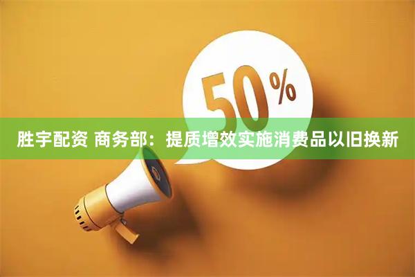 胜宇配资 商务部：提质增效实施消费品以旧换新