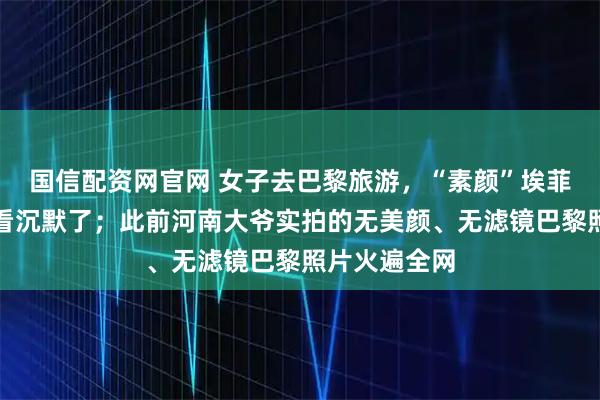 国信配资网官网 女子去巴黎旅游，“素颜”埃菲尔铁塔直接看沉默了；此前河南大爷实拍的无美颜、无滤镜巴黎照片火遍全网