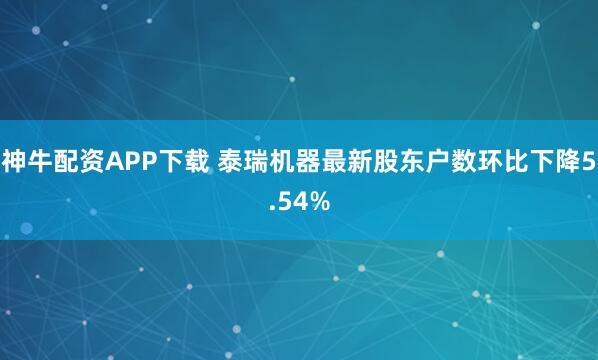 神牛配资APP下载 泰瑞机器最新股东户数环比下降5.54%