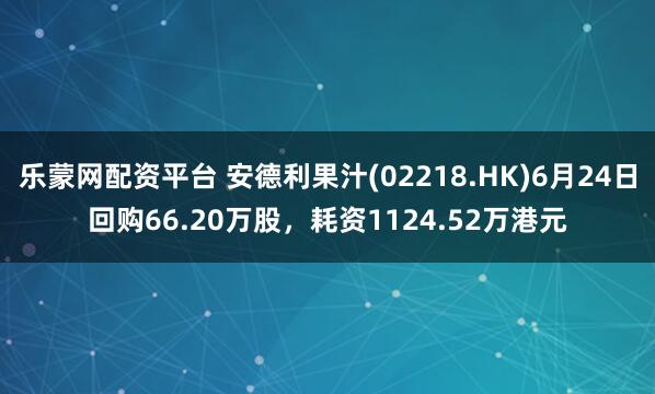 乐蒙网配资平台 安德利果汁(02218.HK)6月24日回购66.20万股，耗资1124.52万港元