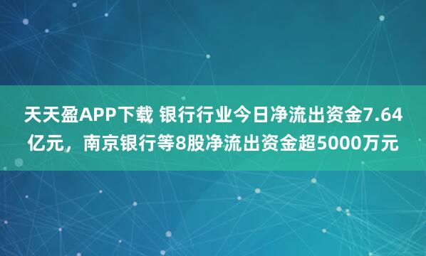 天天盈APP下载 银行行业今日净流出资金7.64亿元，南京银行等8股净流出资金超5000万元