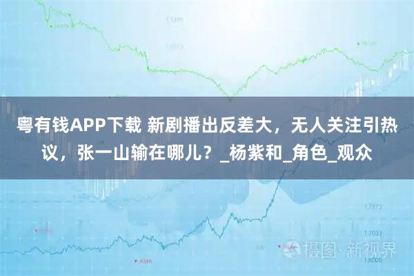 粤有钱APP下载 新剧播出反差大，无人关注引热议，张一山输在哪儿？_杨紫和_角色_观众