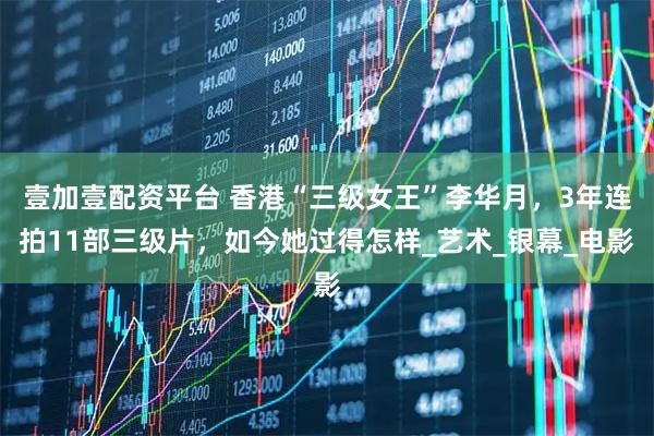 壹加壹配资平台 香港“三级女王”李华月，3年连拍11部三级片，如今她过得怎样_艺术_银幕_电影