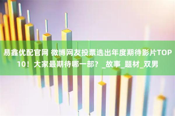 易鑫优配官网 微博网友投票选出年度期待影片TOP10！大家最期待哪一部？_故事_题材_双男