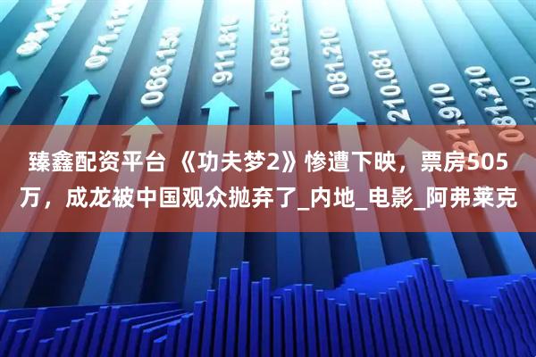 臻鑫配资平台 《功夫梦2》惨遭下映，票房505万，成龙被中国观众抛弃了_内地_电影_阿弗莱克