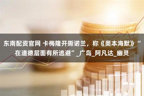 东南配资官网 卡梅隆开撕诺兰，称《奥本海默》“在道德层面有所逃避”_广岛_阿凡达_幽灵