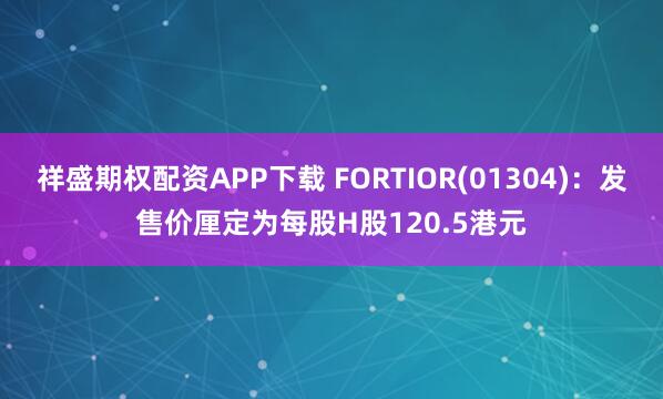 祥盛期权配资APP下载 FORTIOR(01304)：发售价厘定为每股H股120.5港元