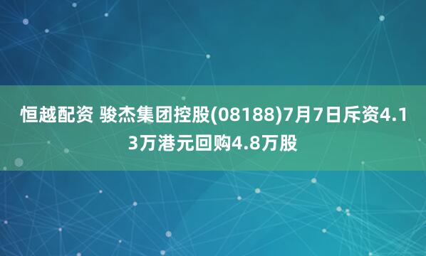 恒越配资 骏杰集团控股(08188)7月7日斥资4.13万港元回购4.8万股