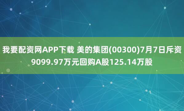 我要配资网APP下载 美的集团(00300)7月7日斥资9099.97万元回购A股125.14万股