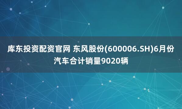 库东投资配资官网 东风股份(600006.SH)6月份汽车合计销量9020辆