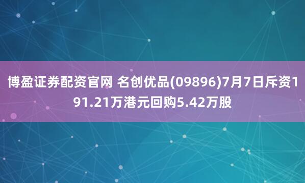 博盈证券配资官网 名创优品(09896)7月7日斥资191.21万港元回购5.42万股