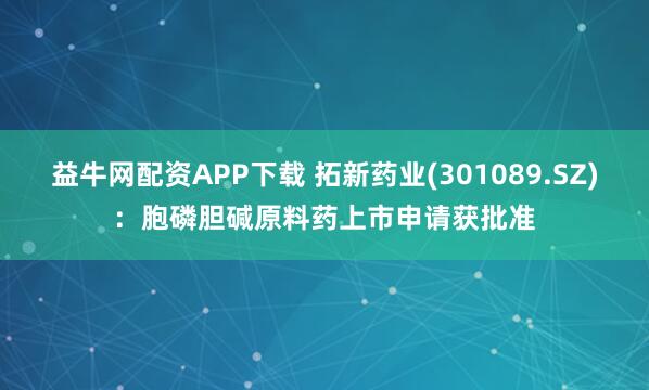 益牛网配资APP下载 拓新药业(301089.SZ)：胞磷胆碱原料药上市申请获批准