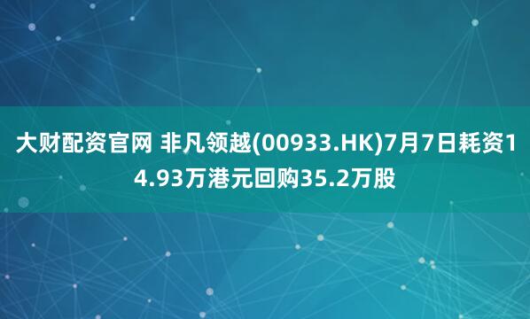 大财配资官网 非凡领越(00933.HK)7月7日耗资14.93万港元回购35.2万股
