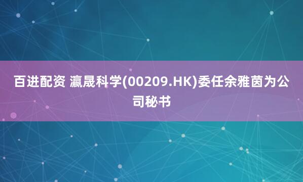 百进配资 瀛晟科学(00209.HK)委任余雅茵为公司秘书