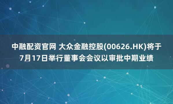 中融配资官网 大众金融控股(00626.HK)将于7月17日举行董事会会议以审批中期业绩