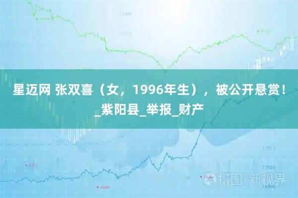 星迈网 张双喜（女，1996年生），被公开悬赏！_紫阳县_举报_财产
