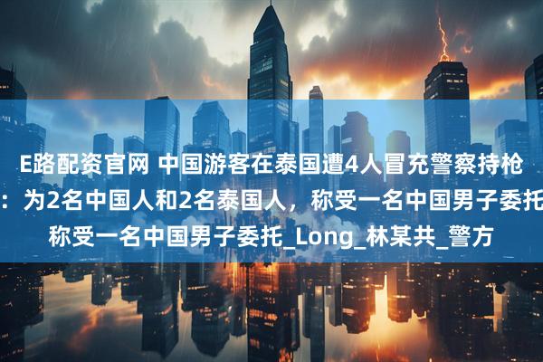 E路配资官网 中国游客在泰国遭4人冒充警察持枪绑架，嫌疑人已被捕：为2名中国人和2名泰国人，称受一名中国男子委托_Long_林某共_警方