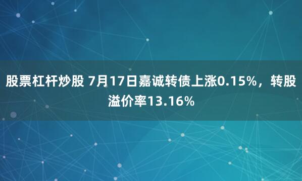 股票杠杆炒股 7月17日嘉诚转债上涨0.15%，转股溢价率13.16%